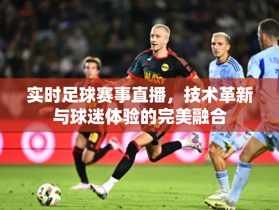 实时足球赛事直播，技术革新与球迷体验的完美融合