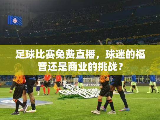 足球比赛免费直播，球迷的福音还是商业的挑战？