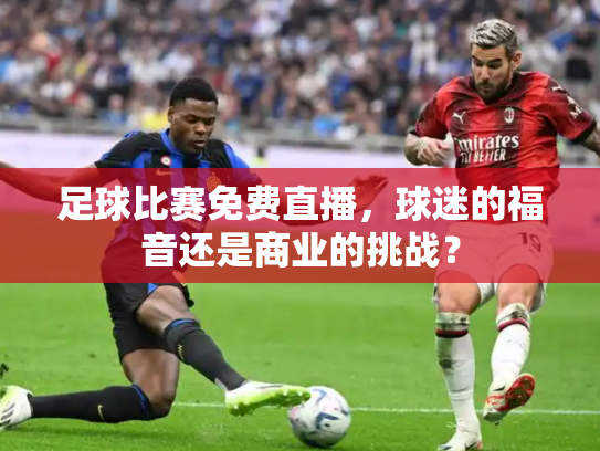 足球比赛免费直播，球迷的福音还是商业的挑战？