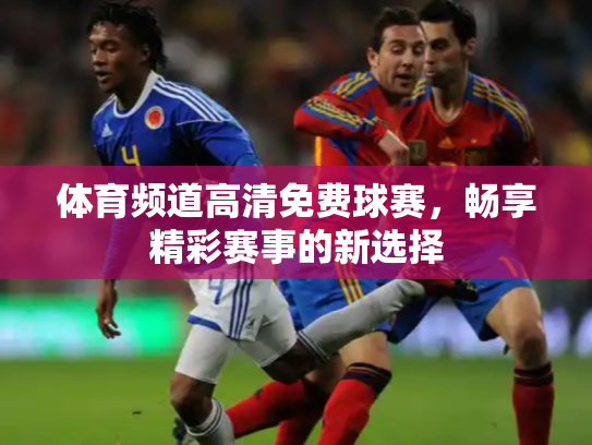 体育频道高清免费球赛，畅享精彩赛事的新选择