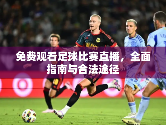 免费观看足球比赛直播，全面指南与合法途径