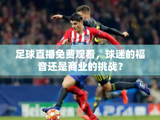 足球直播免费观看，球迷的福音还是商业的挑战？