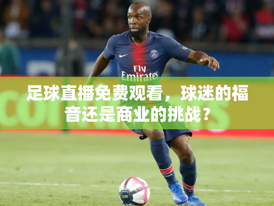 足球直播免费观看，球迷的福音还是商业的挑战？