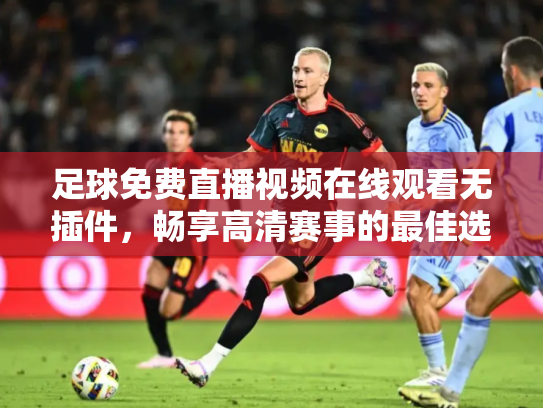 足球免费直播视频在线观看无插件，畅享高清赛事的最佳选择