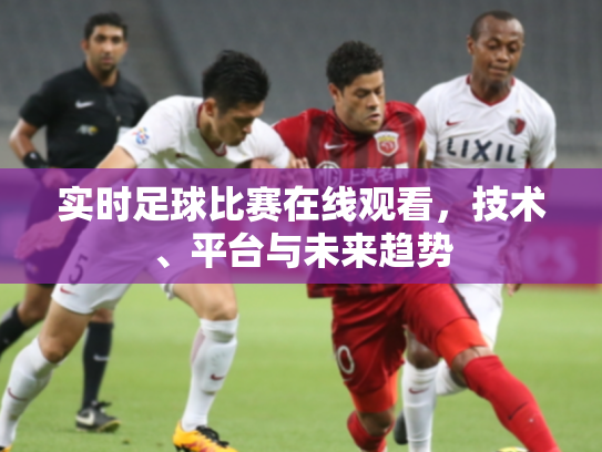 实时足球比赛在线观看，技术、平台与未来趋势