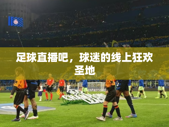 足球直播吧，球迷的线上狂欢圣地