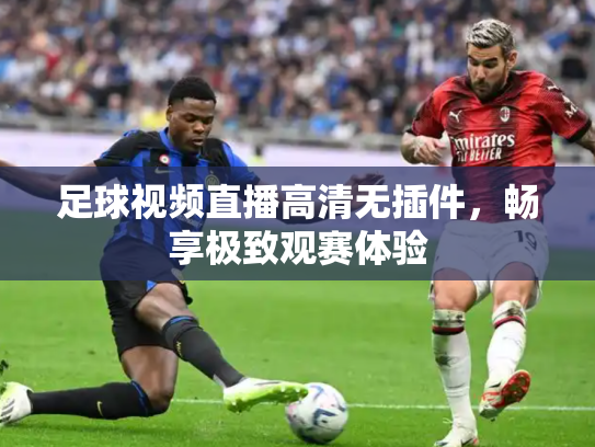 足球视频直播高清无插件，畅享极致观赛体验