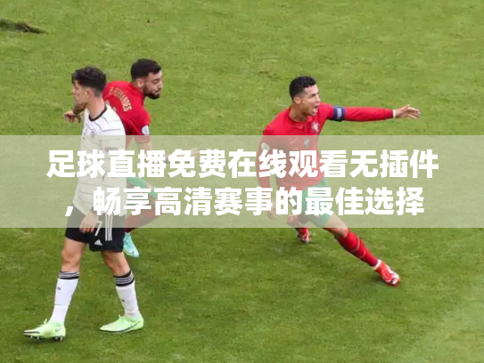 足球直播免费在线观看无插件，畅享高清赛事的最佳选择