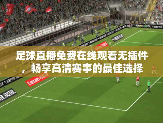 足球直播免费在线观看无插件，畅享高清赛事的最佳选择