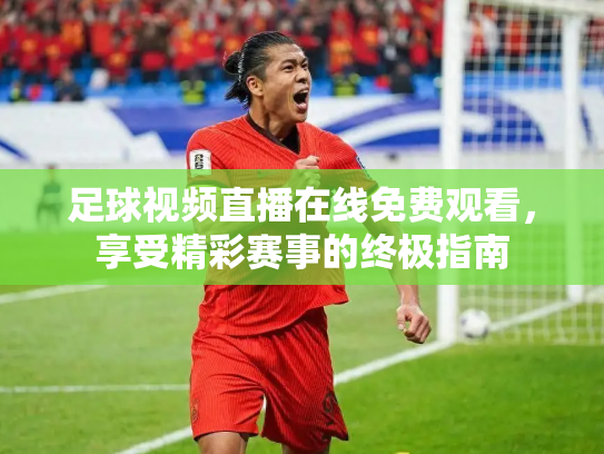 足球视频直播在线免费观看，享受精彩赛事的终极指南