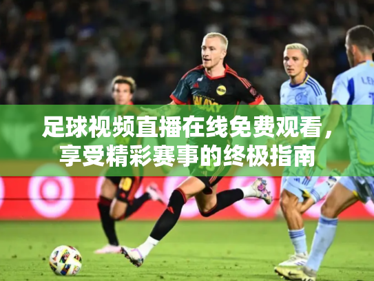 足球视频直播在线免费观看，享受精彩赛事的终极指南