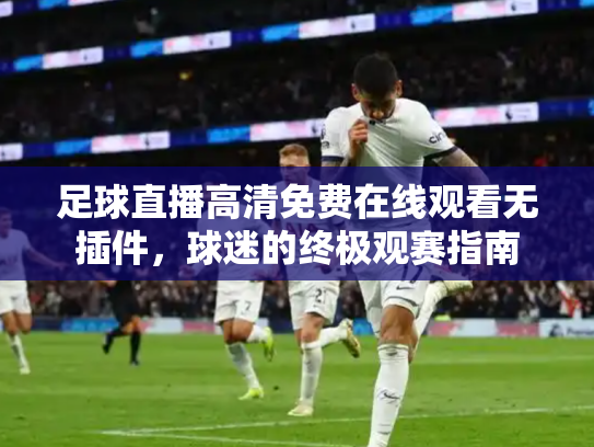 足球直播高清免费在线观看无插件，球迷的终极观赛指南