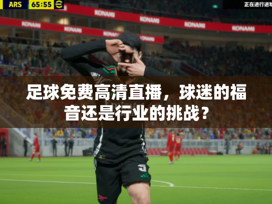 足球免费高清直播，球迷的福音还是行业的挑战？