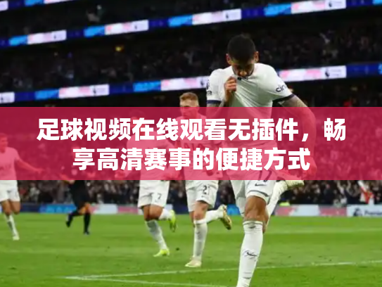 足球视频在线观看无插件，畅享高清赛事的便捷方式