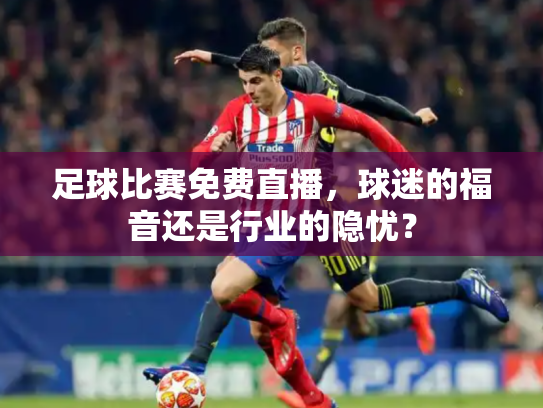 足球比赛免费直播，球迷的福音还是行业的隐忧？