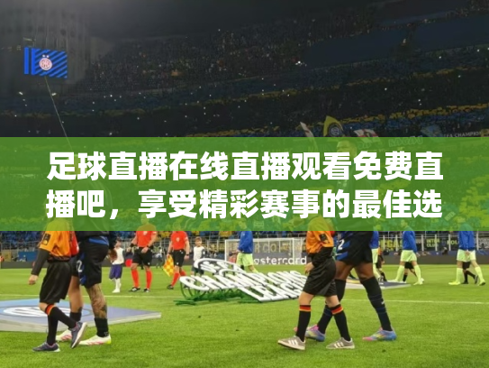 足球直播在线直播观看免费直播吧，享受精彩赛事的最佳选择