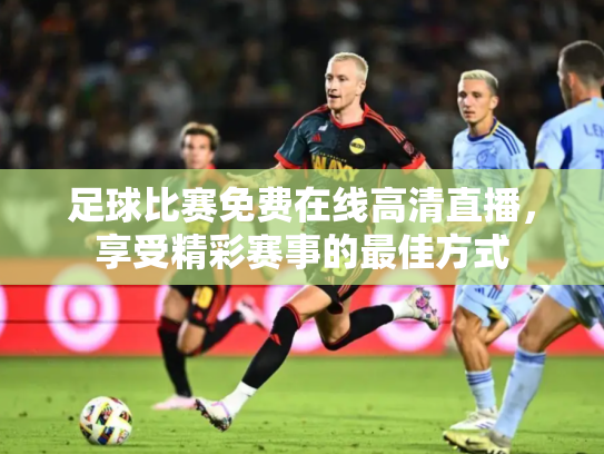 足球比赛免费在线高清直播，享受精彩赛事的最佳方式