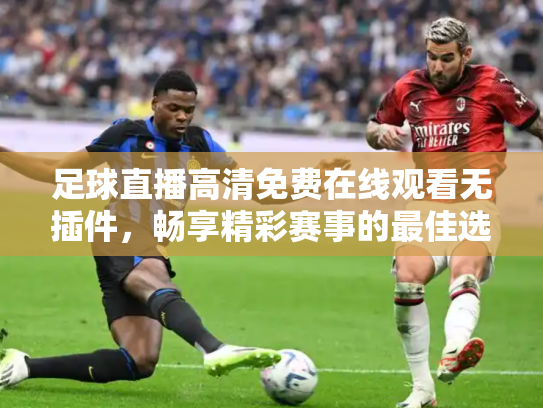 足球直播高清免费在线观看无插件，畅享精彩赛事的最佳选择