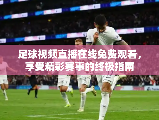 足球视频直播在线免费观看，享受精彩赛事的终极指南