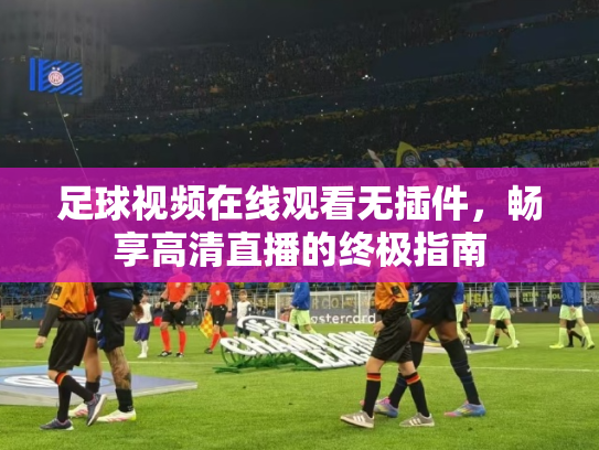 足球视频在线观看无插件，畅享高清直播的终极指南