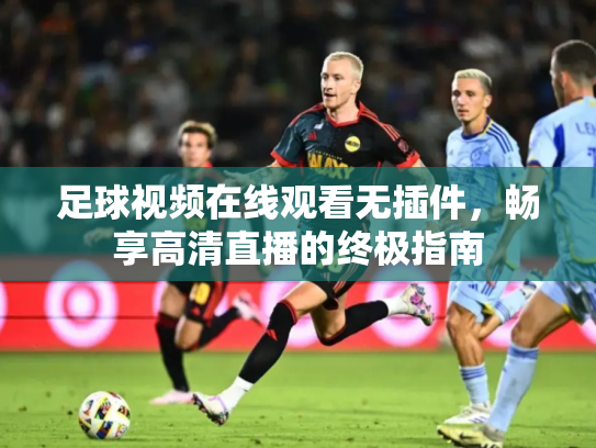 足球视频在线观看无插件，畅享高清直播的终极指南