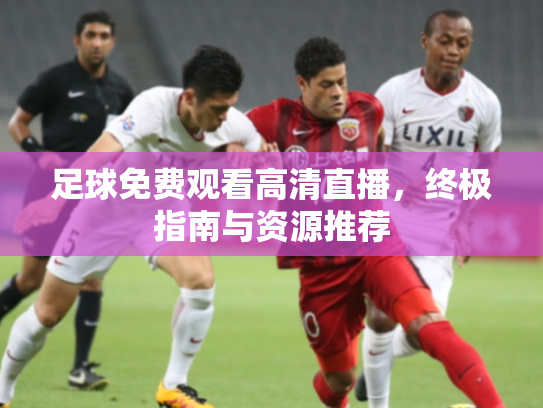 足球免费观看高清直播，终极指南与资源推荐