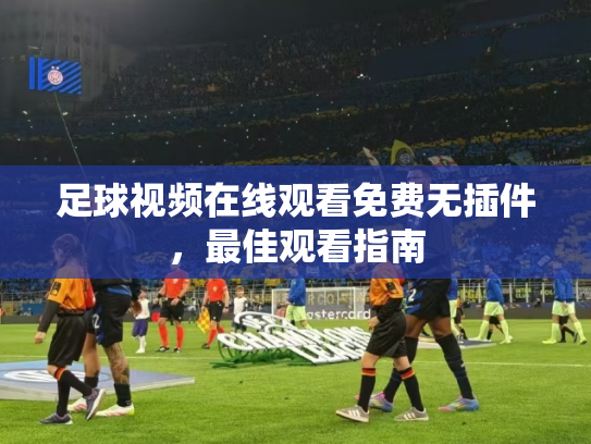 足球视频在线观看免费无插件，最佳观看指南