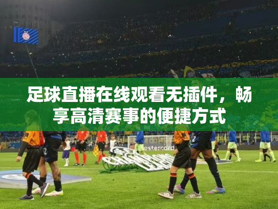 足球直播在线观看无插件，畅享高清赛事的便捷方式