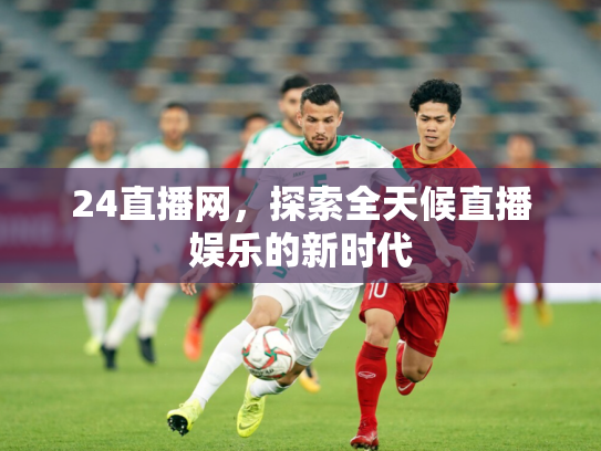 24直播网，探索全天候直播娱乐的新时代