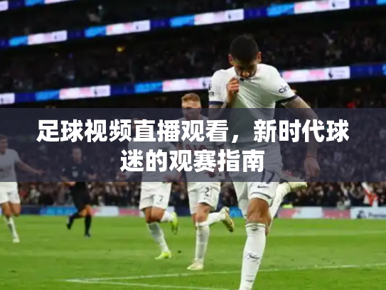 足球视频直播观看，新时代球迷的观赛指南