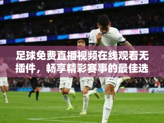 足球免费直播视频在线观看无插件，畅享精彩赛事的最佳选择