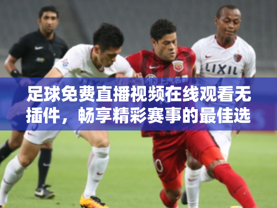 足球免费直播视频在线观看无插件，畅享精彩赛事的最佳选择