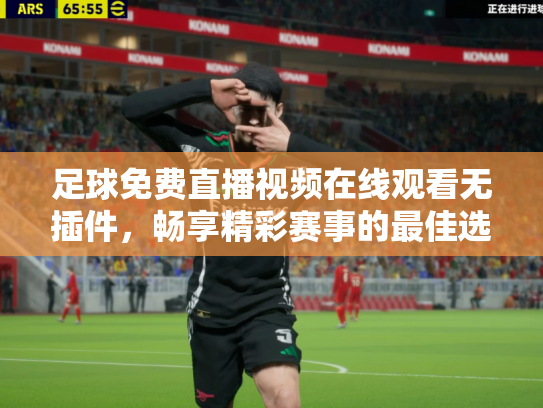 足球免费直播视频在线观看无插件，畅享精彩赛事的最佳选择