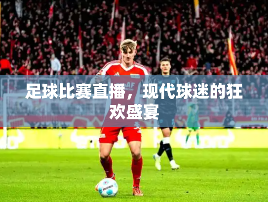 足球比赛直播，现代球迷的狂欢盛宴