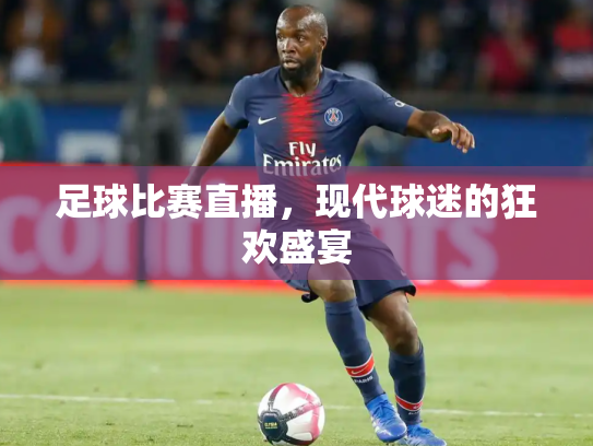 足球比赛直播，现代球迷的狂欢盛宴