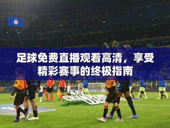 足球免费直播观看高清，享受精彩赛事的终极指南