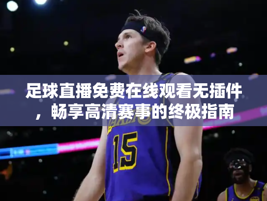 足球直播免费在线观看无插件，畅享高清赛事的终极指南