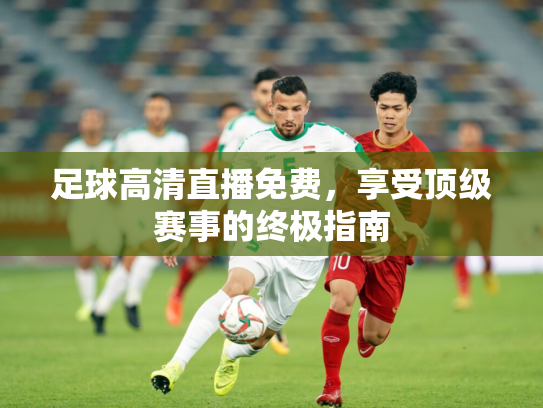 足球高清直播免费，享受顶级赛事的终极指南