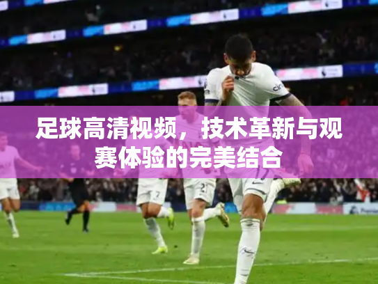 足球高清视频，技术革新与观赛体验的完美结合