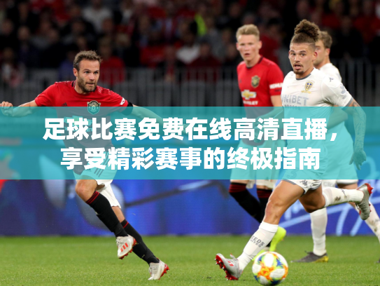 足球比赛免费在线高清直播，享受精彩赛事的终极指南