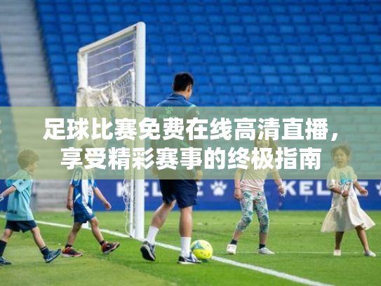 足球比赛免费在线高清直播，享受精彩赛事的终极指南
