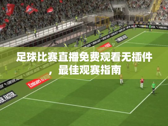 足球比赛直播免费观看无插件，最佳观赛指南