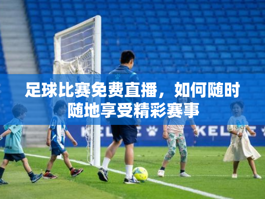 足球比赛免费直播，如何随时随地享受精彩赛事