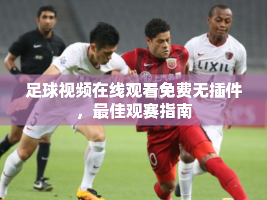 足球视频在线观看免费无插件，最佳观赛指南