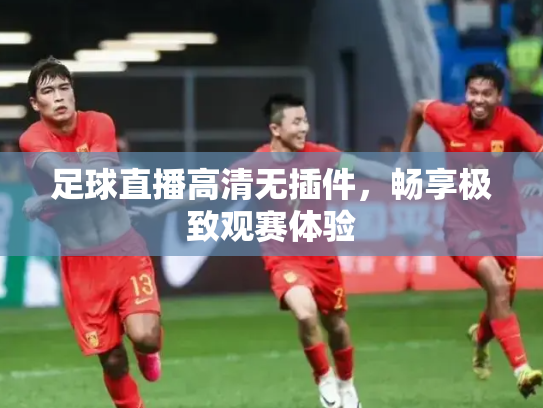 足球直播高清无插件，畅享极致观赛体验