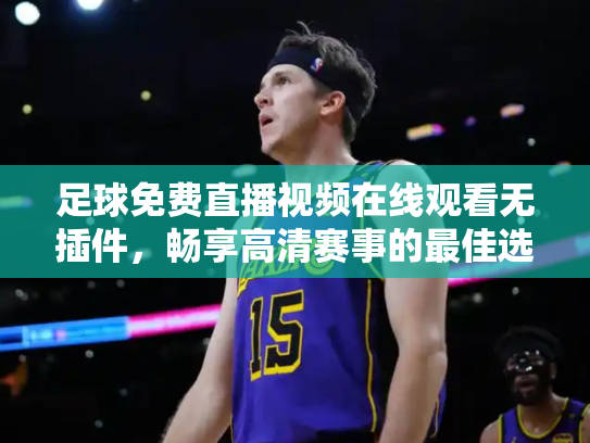 足球免费直播视频在线观看无插件，畅享高清赛事的最佳选择