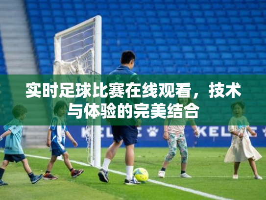 实时足球比赛在线观看，技术与体验的完美结合