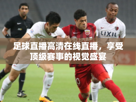 足球直播高清在线直播，享受顶级赛事的视觉盛宴
