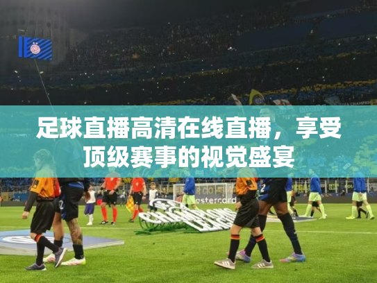 足球直播高清在线直播，享受顶级赛事的视觉盛宴