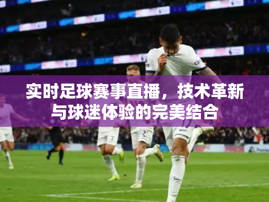 实时足球赛事直播，技术革新与球迷体验的完美结合